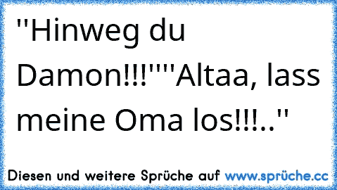 ''Hinweg du Damon!!!''
''Altaa, lass meine Oma los!!!..''