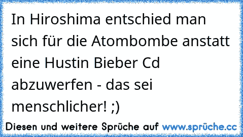 In Hiroshima entschied man sich für die Atombombe anstatt eine Hustin Bieber Cd abzuwerfen - das sei menschlicher! ;)