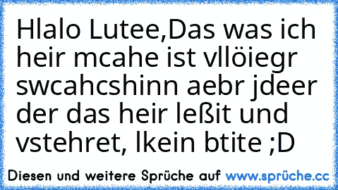 Hlalo Lutee,
Das was ich heir mcahe ist vllöiegr swcahcshinn aebr jdeer der das heir leßit und vstehret, lkein btite ;D