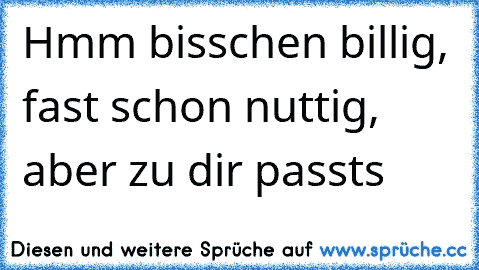 Hmm bisschen billig, fast schon nuttig, aber zu dir passts