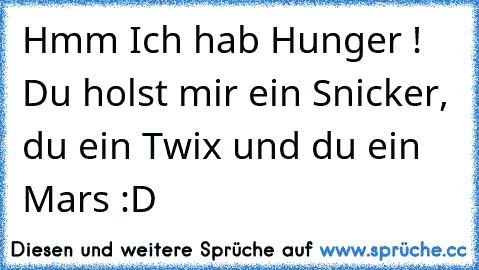 Hmm Ich hab Hunger ! Du holst mir ein Snicker, du ein Twix und du ein Mars :D