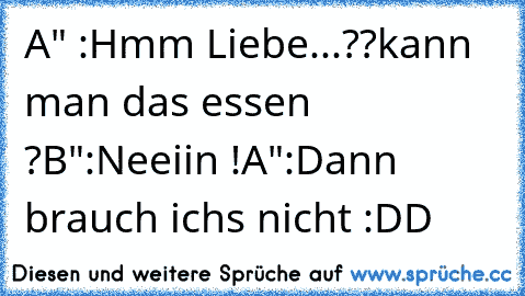 A" :Hmm Liebe...??
kann man das essen ?
B":Neeiin !
A":Dann brauch ichs nicht :DD