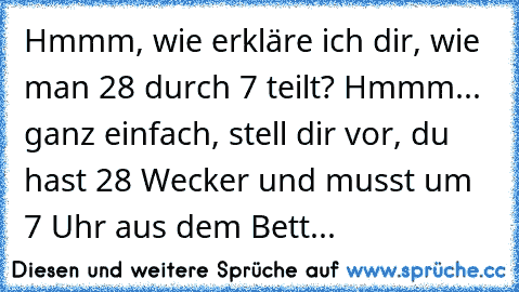 Hmmm, wie erkläre ich dir, wie man 28 durch 7 teilt? Hmmm... ganz einfach, stell dir vor, du hast 28 Wecker und musst um 7 Uhr aus dem Bett...