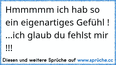 Hmmmmm ich hab so ein eigenartiges Gefühl ! ...ich glaub du fehlst mir !!!