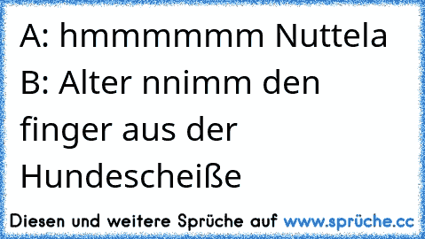 A: hmmmmmm Nuttela B: Alter nnimm den finger aus der Hundescheiße