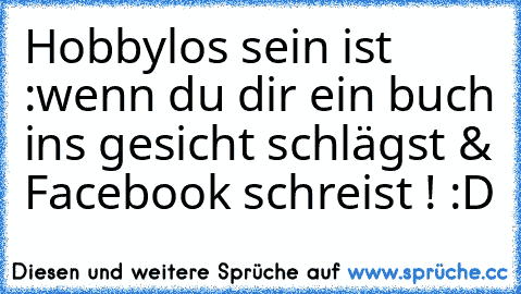 Hobbylos sein ist :
wenn du dir ein buch ins gesicht schlägst & Facebook schreist ! :D