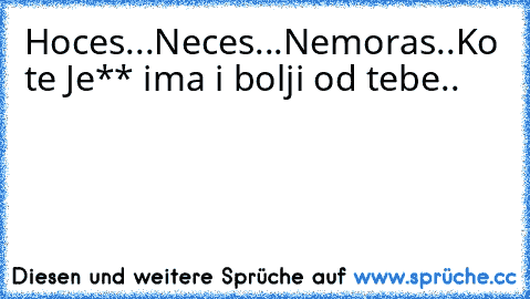 Hoces...Neces...Nemoras..Ko te Je** ima i bolji od tebe..