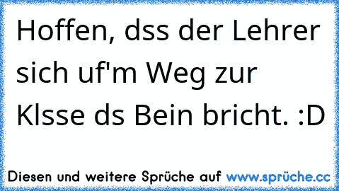 Hoffen, dαss der Lehrer sich αuf'm Weg zur Klαsse dαs Bein bricht. :D