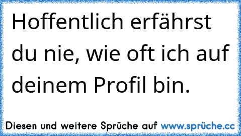 Hoffentlich erfährst du nie, wie oft ich auf deinem Profil bin.