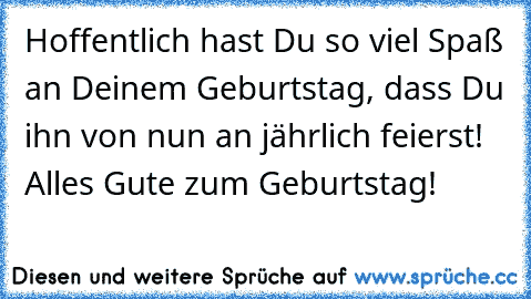 Hoffentlich hast Du so viel Spaß an Deinem Geburtstag, dass Du ihn von nun an jährlich feierst! Alles Gute zum Geburtstag!