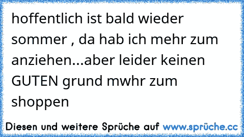 hoffentlich ist bald wieder sommer , da hab ich mehr zum anziehen...aber leider keinen GUTEN grund mwhr zum shoppen