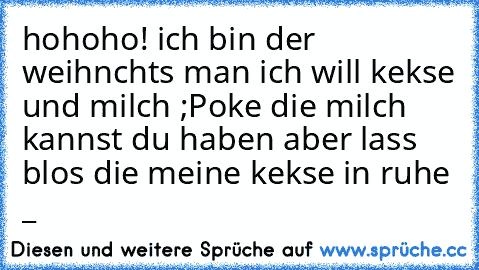 hohoho! ich bin der weihnchts man ich will kekse und milch ;P
oke die milch kannst du haben aber lass blos die meine kekse in ruhe °_°