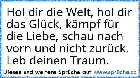 Hol dir die Welt, hol dir das Glück, kämpf für die Liebe, schau nach vorn und nicht zurück. Leb deinen Traum. ☆