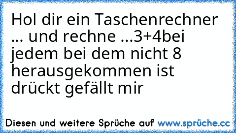 Hol dir ein Taschenrechner ... und rechne ...3+4
bei jedem bei dem nicht 8 herausgekommen ist drückt gefällt mir