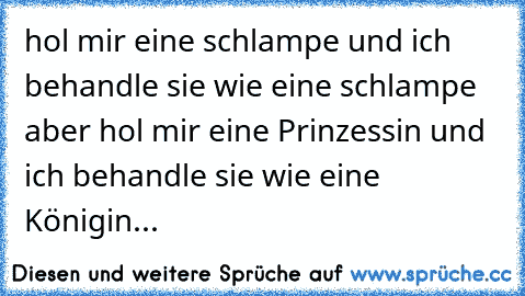 hol mir eine schlampe und ich behandle sie wie eine schlampe aber hol mir eine Prinzessin und ich behandle sie wie eine Königin...