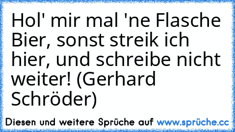 Hol' mir mal 'ne Flasche Bier, sonst streik ich hier, und schreibe nicht weiter! (Gerhard Schröder)