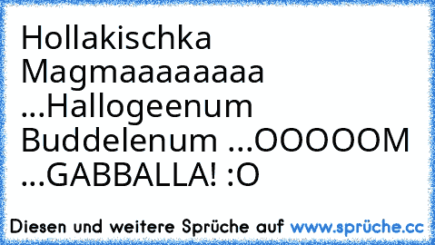 Hollakischka Magmaaaaaaaa ...
Hallogeenum Buddelenum ...
OOOOOM ...
GABBALLA! :O