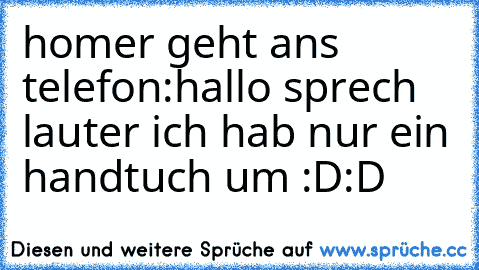 homer geht ans telefon:
hallo sprech lauter ich hab nur ein handtuch um :D:D