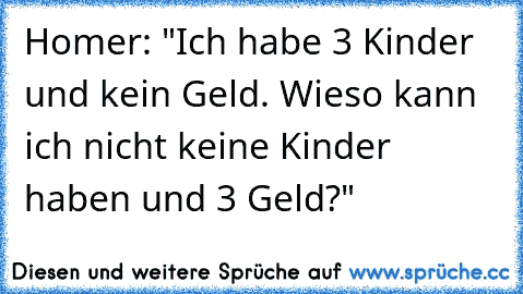 Homer: "Ich habe 3 Kinder und kein Geld. Wieso kann ich nicht keine Kinder haben und 3 Geld?"