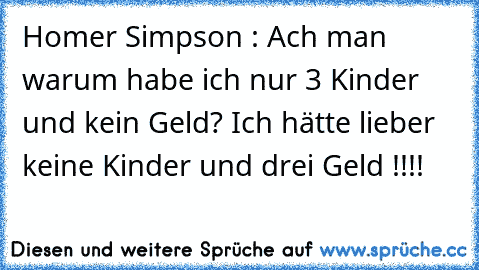 Homer Simpson : Ach man warum habe ich nur 3 Kinder und kein Geld? Ich hätte lieber keine Kinder und drei Geld !!!!