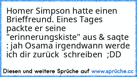 Homer Simpson hatte einen Brieffreund. Eines Tages packte er seine "erinnerungskiste" aus & saqte : jah Osama irgendwann werde ich dir zurück  schreiben  ;DD