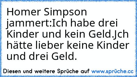 Homer Simpson jammert:
Ich habe drei Kinder und kein Geld.
Jch hätte lieber keine Kinder und drei Geld.