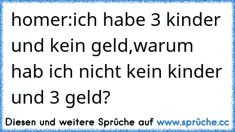 homer:ich habe 3 kinder und kein geld,warum hab ich nicht kein kinder und 3 geld?