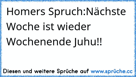 Homer´s Spruch:
Nächste Woche ist wieder Wochenende Juhu!!