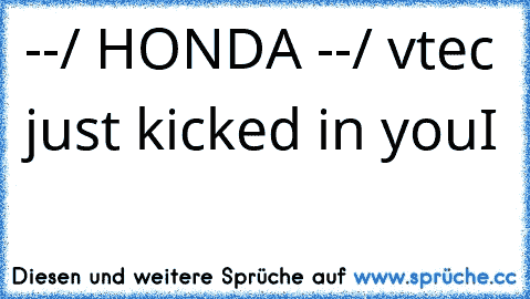 --/ HONDA --/
 vtec just kicked in you
I 