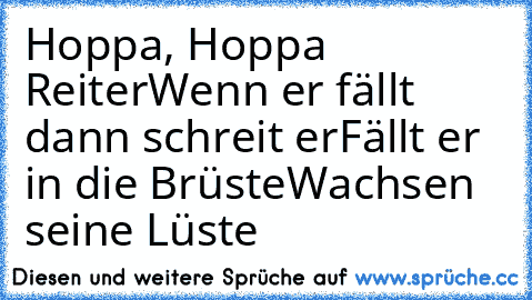 Hoppa, Hoppa Reiter
Wenn er fällt dann schreit er
Fällt er in die Brüste
Wachsen seine Lüste