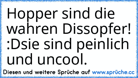 Hopper sind die wahren Dissopfer! :D
sie sind peinlich und uncool.