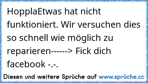 Hoppla
Etwas hat nicht funktioniert. Wir versuchen dies so schnell wie möglich zu reparieren
------> Fick dich facebook -.-.