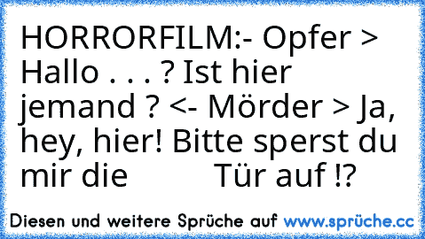 HORRORFILM:
- Opfer > Hallo . . . ? Ist hier jemand ? <
- Mörder > Ja, hey, hier! Bitte sperst du mir die          Tür auf !? 