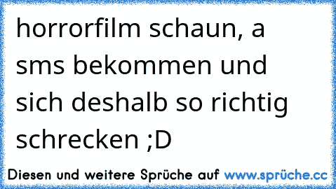 horrorfilm schaun, a sms bekommen und sich deshalb so richtig schrecken ;D