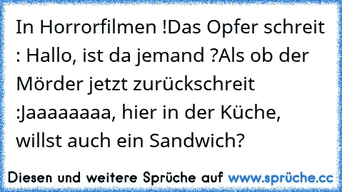 In Horrorfilmen !
Das Opfer schreit : Hallo, ist da jemand ?
Als ob der Mörder jetzt zurückschreit :
Jaaaaaaaa, hier in der Küche, willst auch ein Sandwich?