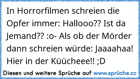 In Horrorfilmen schreien die Opfer immer: Hallooo?? Ist da Jemand?? :o
- Als ob der Mörder dann schreien würde: Jaaaahaa! Hier in der Küücheee!! ;D