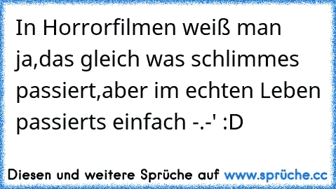 In Horrorfilmen weiß man ja,das gleich was schlimmes passiert,aber im echten Leben passierts
 einfach -.-' :D