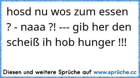 hosd nu wos zum essen ? - naaa ?! --- gib her den scheiß ih hob hunger !!!