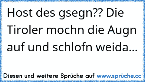 Host des gsegn?? Die Tiroler mochn die Augn auf und schlofn weida...