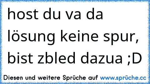 host du va da lösung keine spur, bist zbled dazua ;D