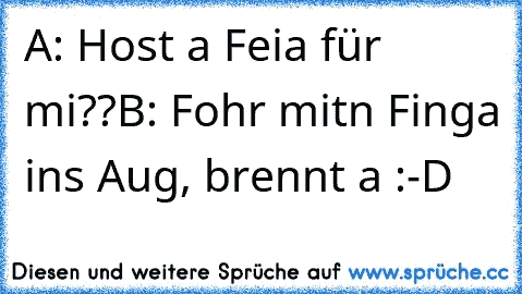 A: Host a Feia für mi??
B: Fohr mitn Finga ins Aug, brennt a :-D