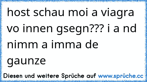 host schau moi a viagra vo innen gsegn??? i a nd nimm a imma de gaunze