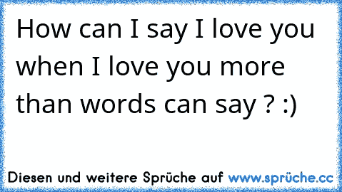 How can I say I love you when I love you more than words can say ? :)