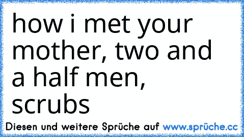 how i met your mother, two and a half men, scrubs ♥