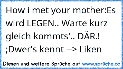 How i met your mother:
Es wird LEGEN.. Warte kurz gleich kommts'.. DÄR.! ;D
wer's kennt --> Liken ♥