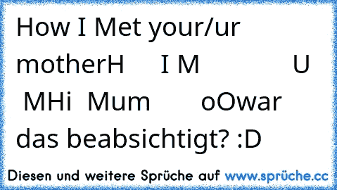 How I Met your/ur mother
H     I M             U   M
Hi  Mum       oO
war das beabsichtigt? :D