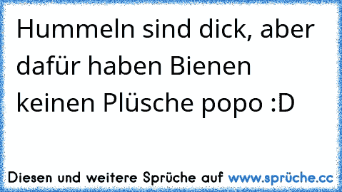 Hummeln sind dick, aber dafür haben Bienen keinen Plüsche popo :D