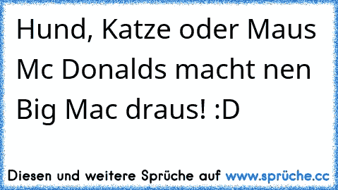 Hund, Katze oder Maus Mc Donalds macht nen Big Mac draus! :D