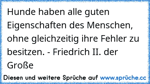 Hunde haben alle guten Eigenschaften des Menschen, ohne gleichzeitig ihre Fehler zu besitzen. - Friedrich II. der Große