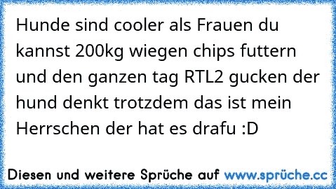 Hunde sind cooler als Frauen du kannst 200kg wiegen chips futtern und den ganzen tag RTL2 gucken der hund denkt trotzdem das ist mein Herrschen der hat es drafu :D